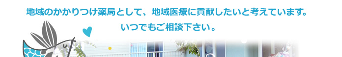 地域のかかりつけ薬局として、地域医療に貢献したいと考えています。